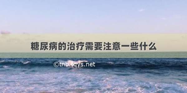 糖尿病的治疗需要注意一些什么