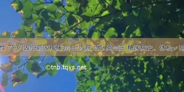 患者 男性 75岁 因心前区疼痛3小时入院 否认高血压 糖尿病史。体检：神志不清 