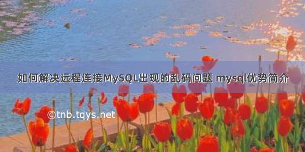 如何解决远程连接MySQL出现的乱码问题 mysql优势简介