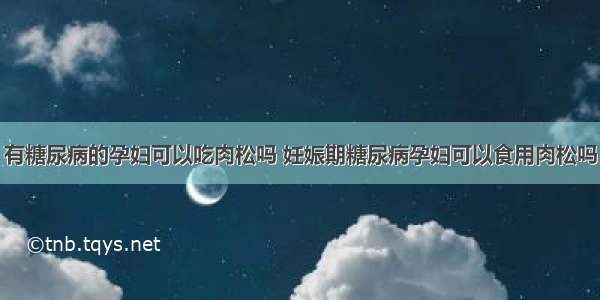 有糖尿病的孕妇可以吃肉松吗 妊娠期糖尿病孕妇可以食用肉松吗