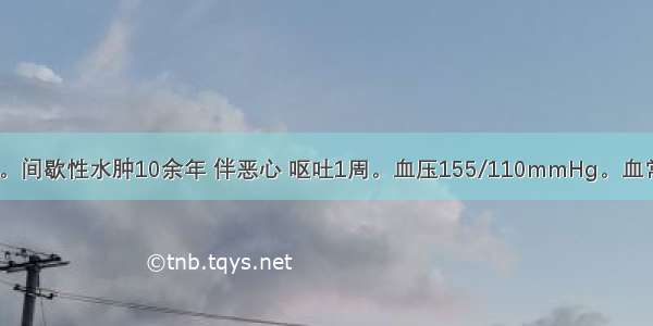 患者男 38岁。间歇性水肿10余年 伴恶心 呕吐1周。血压155/110mmHg。血常规Hb80g/L