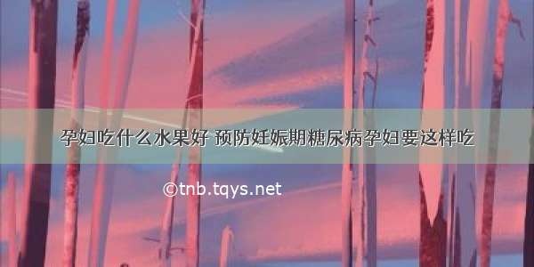 孕妇吃什么水果好 预防妊娠期糖尿病孕妇要这样吃