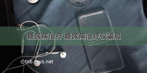 糖尿病治疗 糖尿病治疗仪骗局