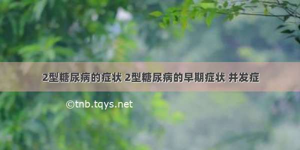 2型糖尿病的症状 2型糖尿病的早期症状 并发症