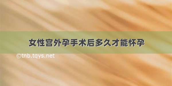 女性宫外孕手术后多久才能怀孕