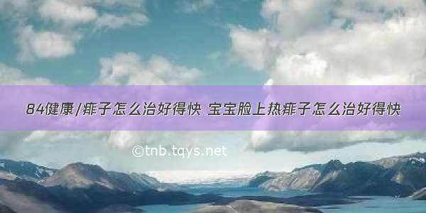 84健康/痱子怎么治好得快 宝宝脸上热痱子怎么治好得快