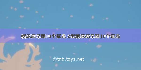 糖尿病早期10个征兆 2型糖尿病早期10个征兆