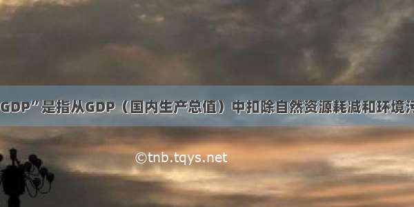 单选题“绿色GDP”是指从GDP（国内生产总值）中扣除自然资源耗减和环境污染后的数值。