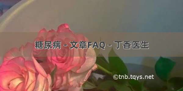 糖尿病 - 文章FAQ - 丁香医生