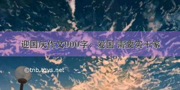 迎国庆作文900字：爱国 需要实干家