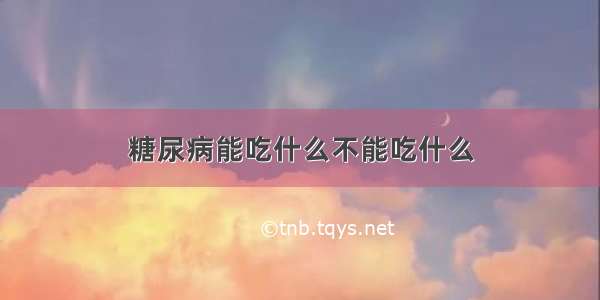 糖尿病能吃什么不能吃什么