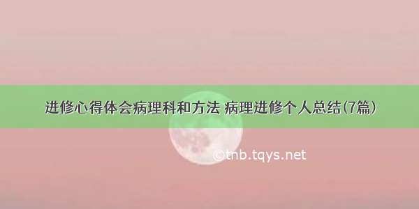 进修心得体会病理科和方法 病理进修个人总结(7篇)