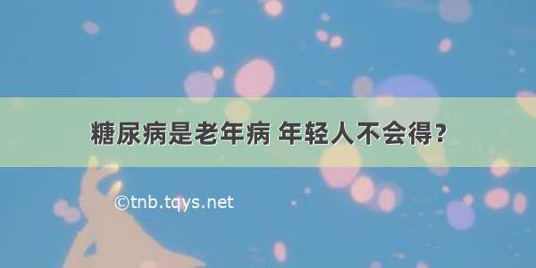 糖尿病是老年病 年轻人不会得？