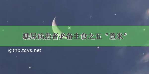 糖尿病患者必备主食之五“薏米”