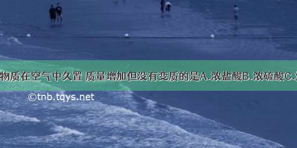 单选题下列物质在空气中久置 质量增加但没有变质的是A.浓盐酸B.浓硫酸C.烧碱D.石灰