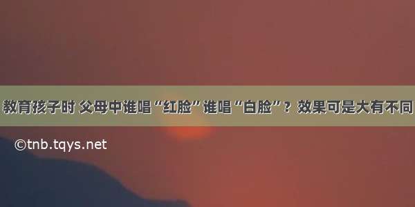 教育孩子时 父母中谁唱“红脸”谁唱“白脸”？效果可是大有不同