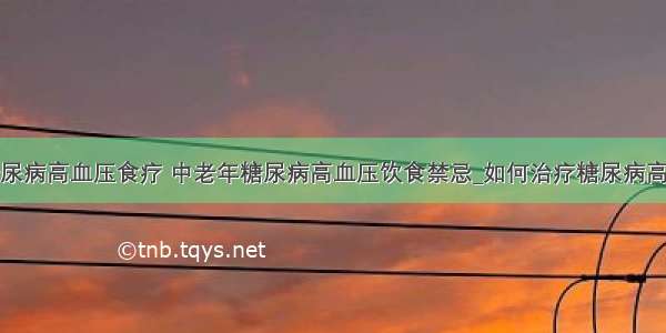 ​糖尿病高血压食疗 中老年糖尿病高血压饮食禁忌_如何治疗糖尿病高血压