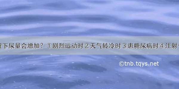 下列哪种情况下尿量会增加？①剧烈运动时②天气转冷时③患糖尿病时④注射一定量的20%