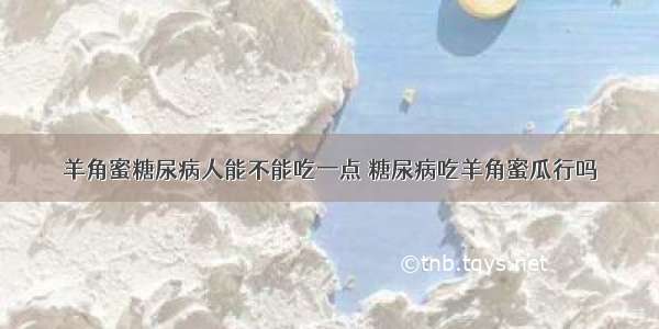 羊角蜜糖尿病人能不能吃一点 糖尿病吃羊角蜜瓜行吗