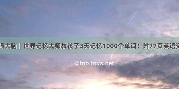 最强大脑｜世界记忆大师教孩子3天记忆1000个单词！附77页英语资料