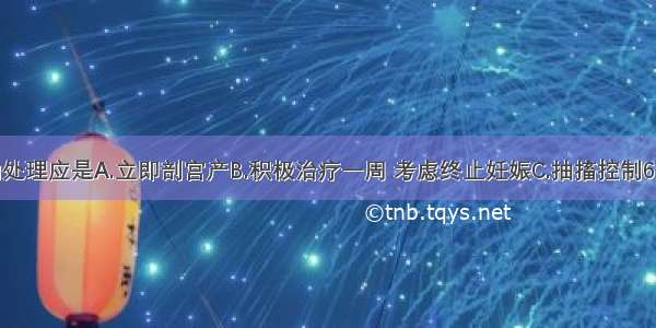 此病人正确处理应是A.立即剖宫产B.积极治疗一周 考虑终止妊娠C.抽搐控制6-8小时剖宫