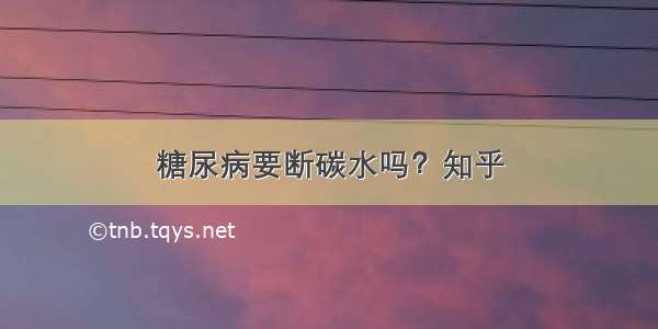 糖尿病要断碳水吗？知乎