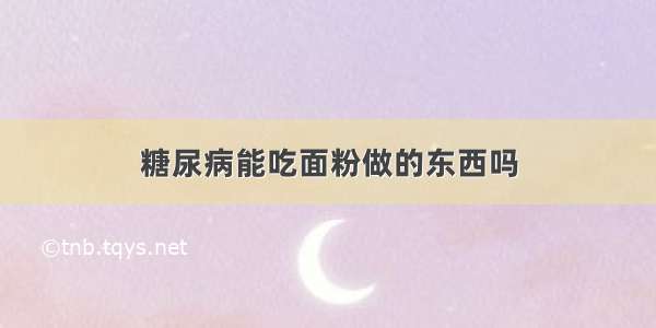 糖尿病能吃面粉做的东西吗