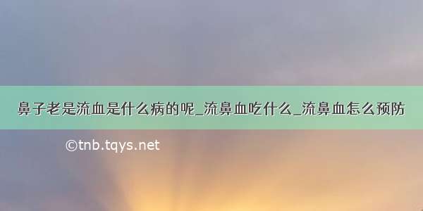 鼻子老是流血是什么病的呢_流鼻血吃什么_流鼻血怎么预防