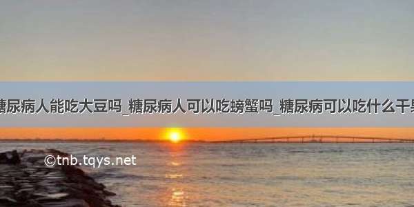 糖尿病人能吃大豆吗_糖尿病人可以吃螃蟹吗_糖尿病可以吃什么干果