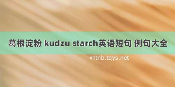 葛根淀粉 kudzu starch英语短句 例句大全