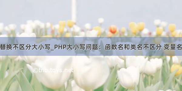 php替换不区分大小写_PHP大小写问题：函数名和类名不区分 变量名区分