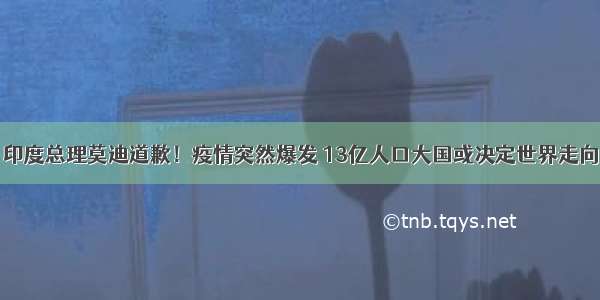 印度总理莫迪道歉！疫情突然爆发 13亿人口大国或决定世界走向