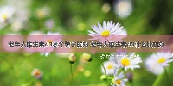 老年人维生素d3哪个牌子的好 老年人维生素d3什么比较好