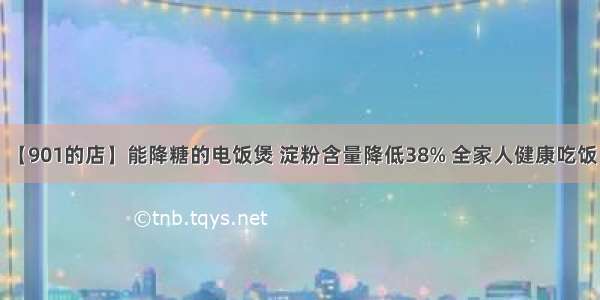 【901的店】能降糖的电饭煲 淀粉含量降低38% 全家人健康吃饭！