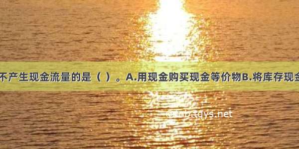 下列选项中不产生现金流量的是（ ）。A.用现金购买现金等价物B.将库存现金存入银行C.