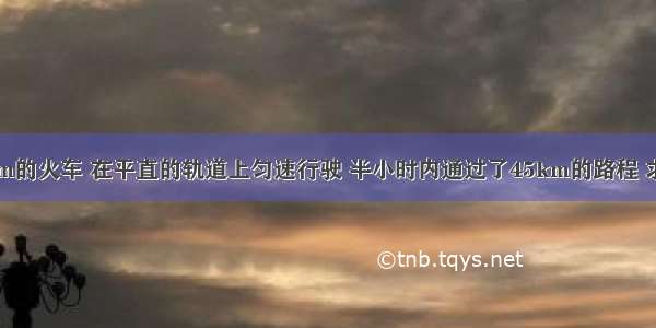 一列长300m的火车 在平直的轨道上匀速行驶 半小时内通过了45km的路程 求：（1）火