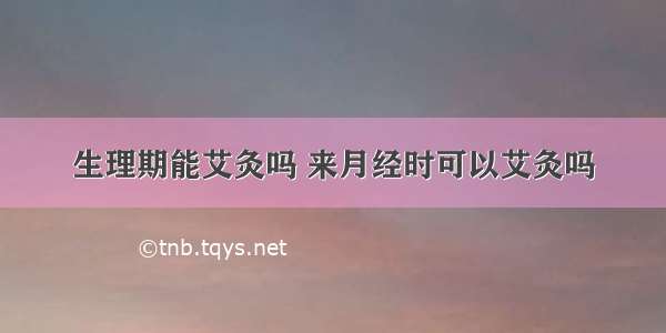 生理期能艾灸吗 来月经时可以艾灸吗