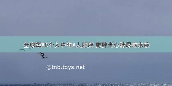 全球每10个人中有1人肥胖 肥胖当心糖尿病来袭