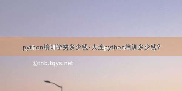 python培训学费多少钱-大连python培训多少钱？