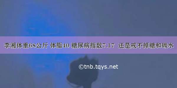 李湘体重68公斤 体脂40 糖尿病指数7.17  还是戒不掉糖和碳水