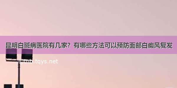 昆明白斑病医院有几家？有哪些方法可以预防面部白癜风复发