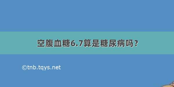 空腹血糖6.7算是糖尿病吗？