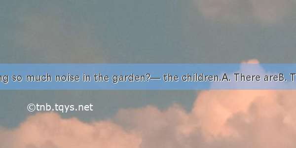 —Who is making so much noise in the garden?— the children.A. There areB. They areC. That i