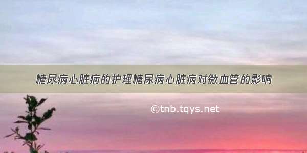 糖尿病心脏病的护理糖尿病心脏病对微血管的影响