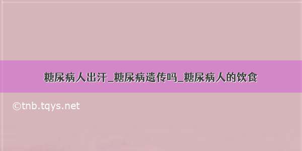 糖尿病人出汗_糖尿病遗传吗_糖尿病人的饮食