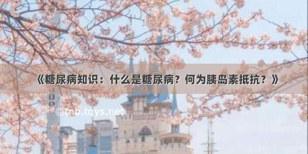 《糖尿病知识：什么是糖尿病？何为胰岛素抵抗？》