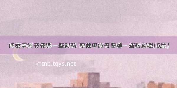 仲裁申请书要哪一些材料 仲裁申请书要哪一些材料呢(6篇)