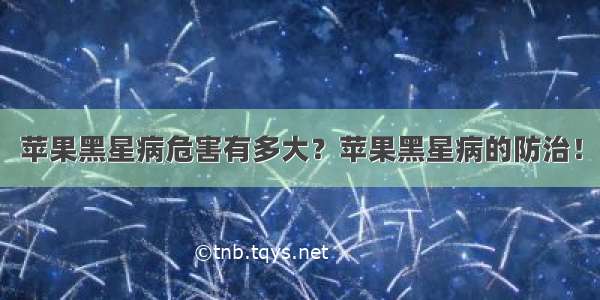 苹果黑星病危害有多大？苹果黑星病的防治！