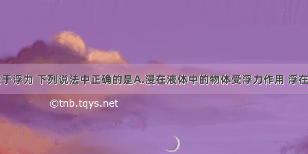 单选题关于浮力 下列说法中正确的是A.浸在液体中的物体受浮力作用 浮在液面上的