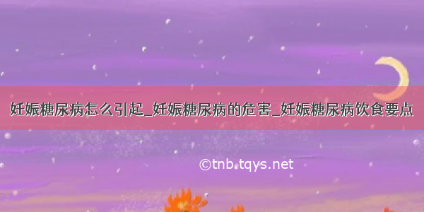 妊娠糖尿病怎么引起_妊娠糖尿病的危害_妊娠糖尿病饮食要点